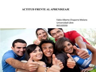 ACTITUD FRENTE ALAPRENDIZAJE
Fabio Alberto Chaparro Molano
Universidad Libre
065102030
 