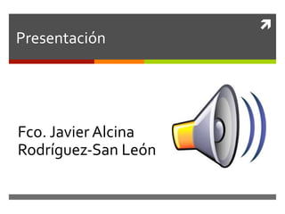ì	
Presentación	
Fco.	Javier	Alcina	
Rodríguez-San	León	
 