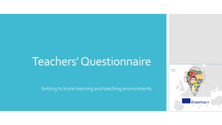 Teachers’Questionnaire
Getting to know learning and teaching environments
 