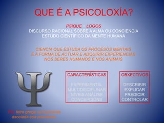 QUE É A PSICOLOXÍA?
PSIQUE + LOGOS
DISCURSO RACIONAL SOBRE A ALMA OU CONCIENCIA
ESTUDO CIENTÍFICO DA MENTE HUMANA
CIENCIA ...