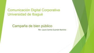Por: Laura Camila Guzmán Ramírez
Comunicación Digital Corporativa
Universidad de Ibagué
Campaña de bien público
 