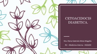 CETOACIDOCIS
DIABETICA.
Dra. Elena Gabriela Mota Magaña
R2 – Medicina Interna - HGSJDD
 