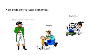 • Se divide en tres clases económicas:
Los propietarios terratenientes
Obreros
Capitalistas
 