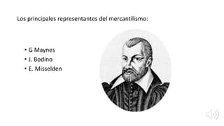 Los principales representantes del mercantilismo:
• G Maynes
• J. Bodino
• E. Misselden
 