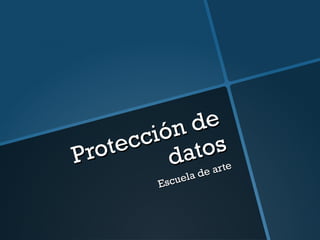 Protección de
Protección de
datosdatos
Escuela de arte
Escuela de arte
 