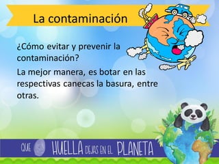 La contaminación
¿Cómo evitar y prevenir la
contaminación?
La mejor manera, es botar en las
respectivas canecas la basura, entre
otras.
 
