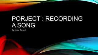 PORJECT : RECORDING
A SONG
By Cesar Rosero
 