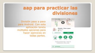 aap para practicar las
divisiones
División paso a paso
para Android. Con esta
aplicación tenéis
múltiples opciones para
hacer ejercicios en
todas partes.
 