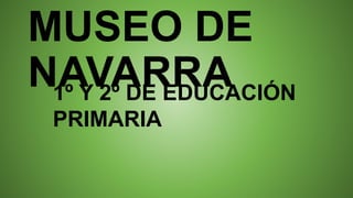 MUSEO DE
NAVARRA1º Y 2º DE EDUCACIÓN
PRIMARIA
 