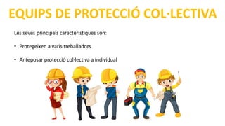 EQUIPS DE PROTECCIÓ COL·LECTIVA
Les seves principals característiques són:
• Protegeixen a varis treballadors
• Anteposar protecció col·lectiva a individual
 