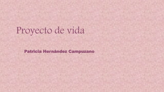 Proyecto de vida
Patricia Hernández Campuzano
 