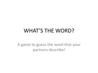 WHAT’S THE WORD?
A game to guess the word that your
partners describe!
 