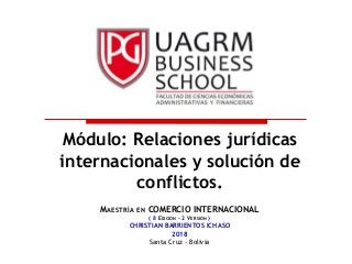 MAESTRÍA EN COMERCIO INTERNACIONAL
( 8 EDICIÓN – 2 VERSIÓN )
CHRISTIAN BARRIENTOS ICHASO
2018
Santa Cruz - Bolivia
Módulo: Relaciones jurídicas
internacionales y solución de
conflictos.
 