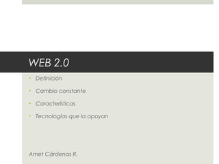 WEB 2.0
• Definición
• Cambio constante
• Características
• Tecnologías que la apoyan
Amet Cárdenas R.
 