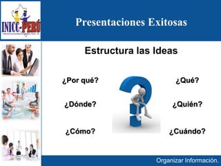 Presentaciones Exitosas
Estructura las Ideas
¿Qué?
¿Quién?
¿Cuándo?¿Cómo?
¿Dónde?
¿Por qué?
Organizar Información.
 