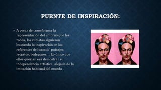 FUENTE DE INSPIRACIÓN:
• A pesar de transformar la
representación del entorno que les
rodea, los cubistas siguieron
buscando la inspiración en los
referentes del pasado: paisajes,
retratos, bodegones… Lo único que
ellos querían era demostrar su
independencia artística, alejada de la
imitación habitual del mundo
 