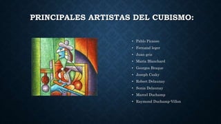 PRINCIPALES ARTISTAS DEL CUBISMO:
• Pablo Picasso
• Fernand leger
• Juan gris
• María Blanchard
• Georges Braque
• Joseph Csaky
• Robert Delaunay
• Sonia Delaunay
• Marcel Duchamp
• Raymond Duchamp-Villon
 