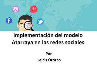 Implementación del modelo
Atarraya en las redes sociales
Por
Leicis Orozco
 
