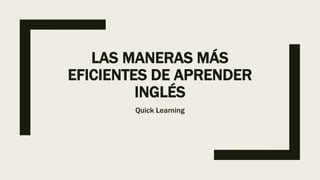 LAS MANERAS MÁS
EFICIENTES DE APRENDER
INGLÉS
Quick Learning
 