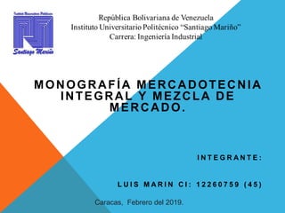 MONOGRAFÍA MERCADOTECNIA
INTEGRAL Y MEZCLA DE
MERCADO.
I N T E G R A N T E :
L U I S M A R I N C I : 1 2 2 6 0 7 5 9 ( 4 5 )
Caracas, Febrero del 2019.
 