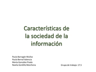 Características de
la sociedad de la
información
Paula Barragán Muñoz
Paula Bernal Valencia
Marta González Prado
Noelia Gordillo Marchena Grupo de trabajo: 17.5
 