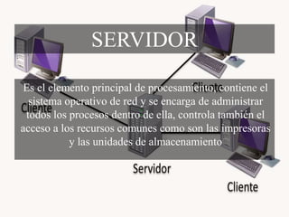 Es el elemento principal de procesamiento, contiene el
sistema operativo de red y se encarga de administrar
todos los procesos dentro de ella, controla también el
acceso a los recursos comunes como son las impresoras
y las unidades de almacenamiento
SERVIDOR
 