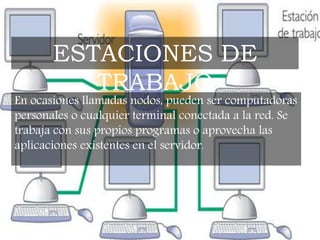En ocasiones llamadas nodos, pueden ser computadoras
personales o cualquier terminal conectada a la red. Se
trabaja con sus propios programas o aprovecha las
aplicaciones existentes en el servidor.
ESTACIONES DE
TRABAJO
 