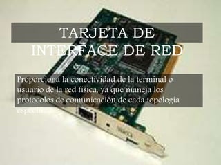 Proporciona la conectividad de la terminal o
usuario de la red física, ya que maneja los
protocolos de comunicación de cada topología
específica.
TARJETA DE
INTERFACE DE RED
 