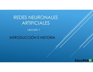 REDES NEURONALES
ARTIFICIALES
INTRODUCCIÓN E HISTORIA
Lección 1
EducRNA
 
