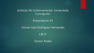 Instituto No Gubernamental Inmaculada
Concepción.
Presentacion #1
Osman Said Rodriguez Hernandez
I BCH.
Gerson Rodas
 