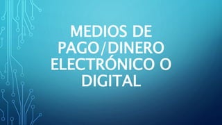 MEDIOS DE
PAGO/DINERO
ELECTRÓNICO O
DIGITAL
 