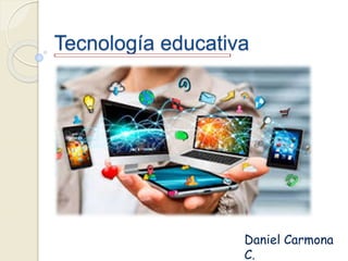 Tecnología educativa
Daniel Carmona
C.
 