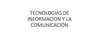 TECNOLOGIAS DE
INFORMACION Y LA
COMUNICACIÓN
 