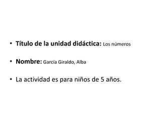 Título de la unidad didáctica: Los números  Nombre: García Giraldo, Alba La actividad es para niños de 5 años. 