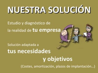 NUESTRA SOLUCIÓN Estudio y diagnóstico de  la realidad de  tu empresa  Solución adaptada a  tus necesidades  y objetivos (Costes, amortización, plazos de implantación…) 