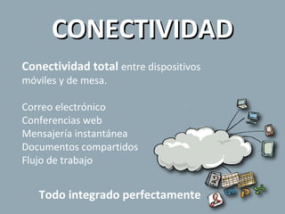 CONECTIVIDAD Conectividad total  entre dispositivos  móviles y de mesa. Correo electrónico Conferencias web Mensajería instantánea Documentos compartidos Flujo de trabajo Todo integrado perfectamente 
