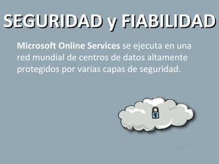 SEGURIDAD y FIABILIDAD Microsoft Online Services  se ejecuta en una red mundial de centros de datos altamente protegidos por varias capas de seguridad. 