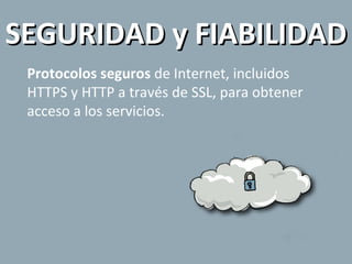 Protocolos seguros  de Internet, incluidos HTTPS y HTTP a través de SSL, para obtener acceso a los servicios. SEGURIDAD y FIABILIDAD 
