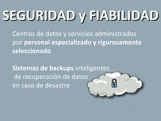 Centros de datos y servicios administrados por  personal especializado y rigurosamente seleccionado Sistemas de backups  inteligentes  de recuperación de datos  en caso de desastre SEGURIDAD y FIABILIDAD 