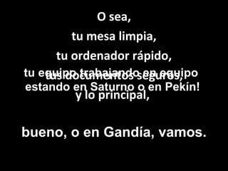 O sea, tu mesa limpia, tu ordenador rápido, tus documentos seguros, y lo principal,  bueno, o en Gandía, vamos. tu equipo trabajando en equipo estando en Saturno o en Pekín! 