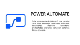 POWER AUTOMATE
Es la herramienta de Microsoft que permite
crear flujos de trabajo conectando dos o más
aplicaciones, mediante conectores
prediseñados, ahorrando tiempo en las tareas
de una empresa.
 