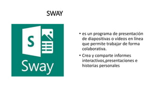 SWAY
• es un programa de presentación
de diapositivas o vídeos en línea
que permite trabajar de forma
colaborativa.
• Crea y comparte informes
interactivos,presentaciones e
historias personales
 