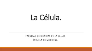 La Célula.
FACULTAD DE CIENCIAS DE LA SALUD
ESCUELA DE MEDICINA
 