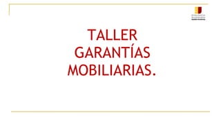 TALLER
GARANTÍAS
MOBILIARIAS.
 