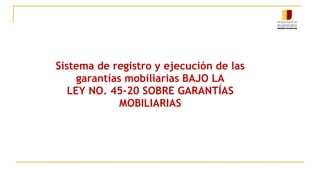 Sistema de registro y ejecución de las
garantías mobiliarias BAJO LA
LEY NO. 45-20 SOBRE GARANTÍAS
MOBILIARIAS
 