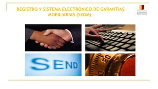 REGISTRO Y SISTEMA ELECTRÓNICO DE GARANTÍAS
MOBILIARIAS (SEGM).
 