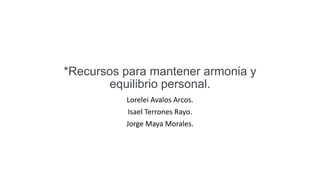 Lorelei Avalos Arcos.
Isael Terrones Rayo.
Jorge Maya Morales.
*Recursos para mantener armonia y
equilibrio personal.
 