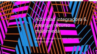 Actividad integradora 6.
crear un recurso
multimieda
NOMBRE DEL ESTUDIANTE: ANA KAREN PEREZ MARTINEZ
GRUPO.:M1C2G30-084
 