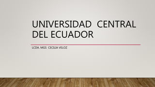UNIVERSIDAD CENTRAL
DEL ECUADOR
LCDA. MGS CECILIA VELOZ
 