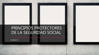 PRINCIPIOS PROTECTORES
DE LA SEGURIDAD SOCIAL
UNIDAD II
 